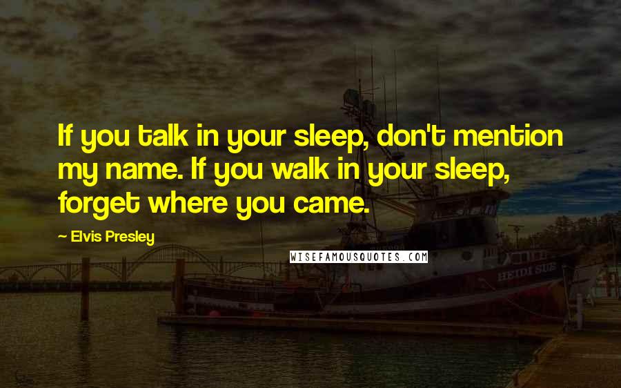 Elvis Presley Quotes: If you talk in your sleep, don't mention my name. If you walk in your sleep, forget where you came.