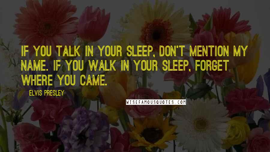 Elvis Presley Quotes: If you talk in your sleep, don't mention my name. If you walk in your sleep, forget where you came.