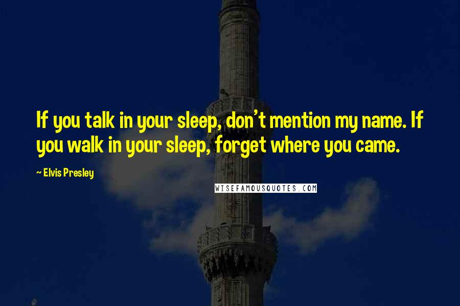 Elvis Presley Quotes: If you talk in your sleep, don't mention my name. If you walk in your sleep, forget where you came.