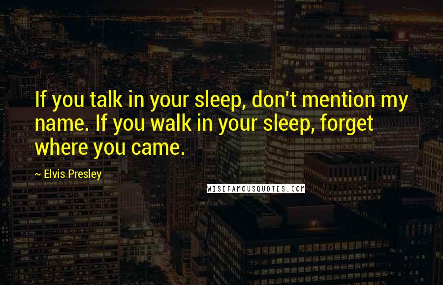 Elvis Presley Quotes: If you talk in your sleep, don't mention my name. If you walk in your sleep, forget where you came.