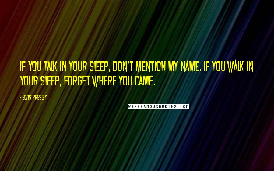 Elvis Presley Quotes: If you talk in your sleep, don't mention my name. If you walk in your sleep, forget where you came.