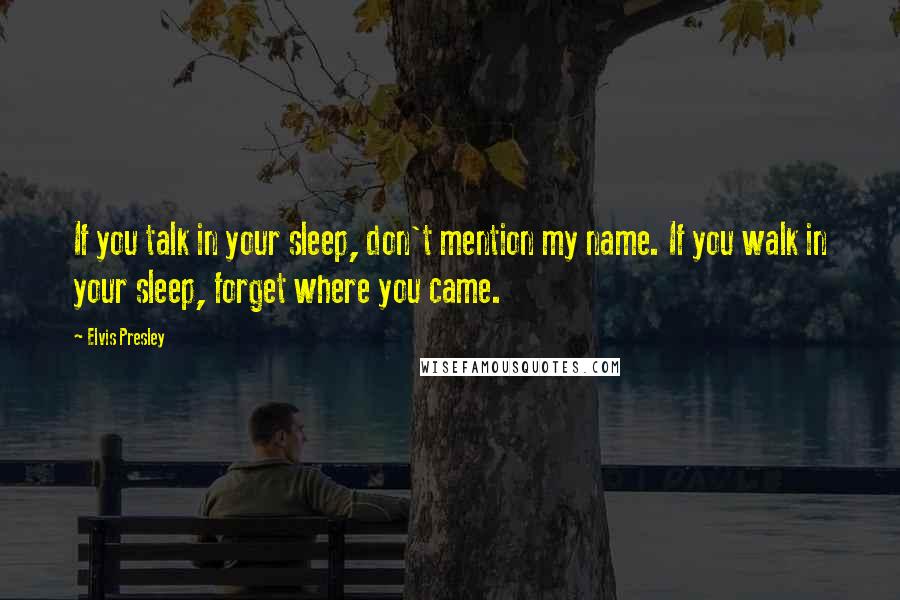 Elvis Presley Quotes: If you talk in your sleep, don't mention my name. If you walk in your sleep, forget where you came.