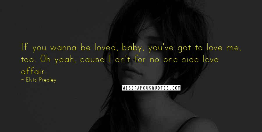 Elvis Presley Quotes: If you wanna be loved, baby, you've got to love me, too. Oh yeah, cause I an't for no one side love affair.