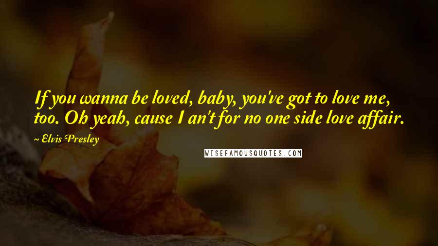 Elvis Presley Quotes: If you wanna be loved, baby, you've got to love me, too. Oh yeah, cause I an't for no one side love affair.