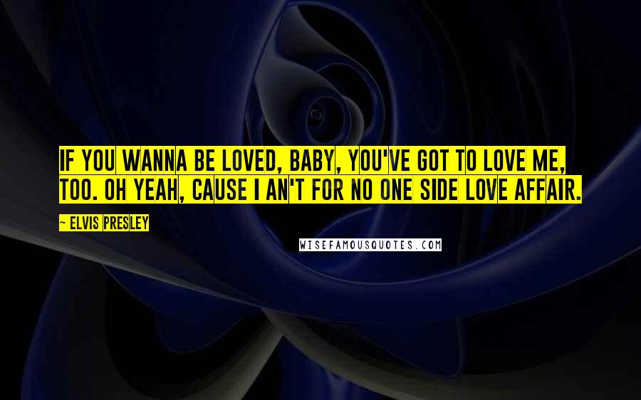 Elvis Presley Quotes: If you wanna be loved, baby, you've got to love me, too. Oh yeah, cause I an't for no one side love affair.