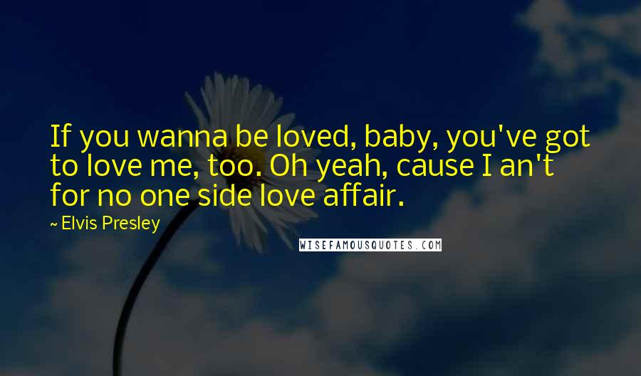 Elvis Presley Quotes: If you wanna be loved, baby, you've got to love me, too. Oh yeah, cause I an't for no one side love affair.