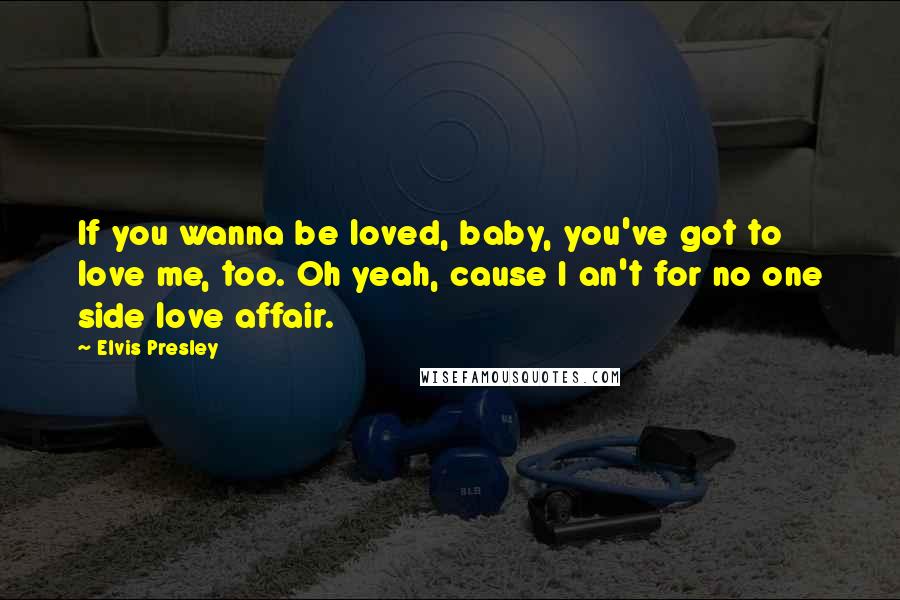 Elvis Presley Quotes: If you wanna be loved, baby, you've got to love me, too. Oh yeah, cause I an't for no one side love affair.