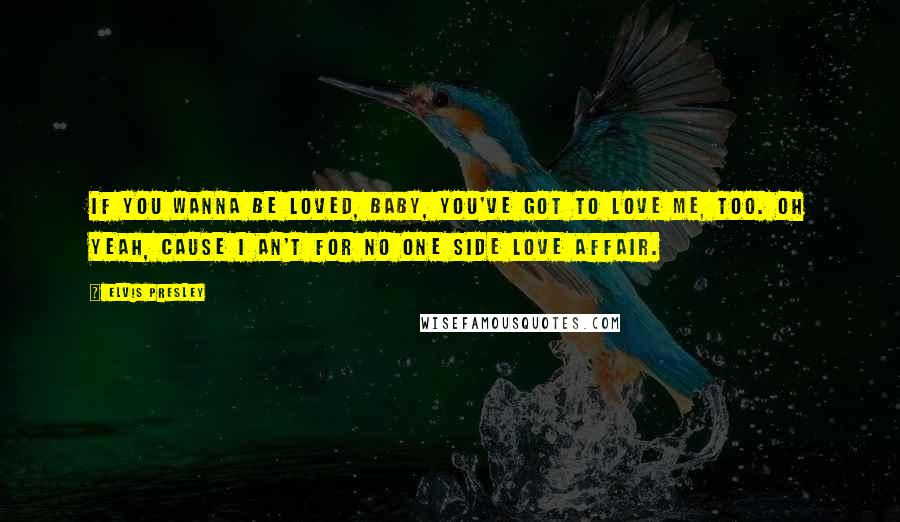 Elvis Presley Quotes: If you wanna be loved, baby, you've got to love me, too. Oh yeah, cause I an't for no one side love affair.