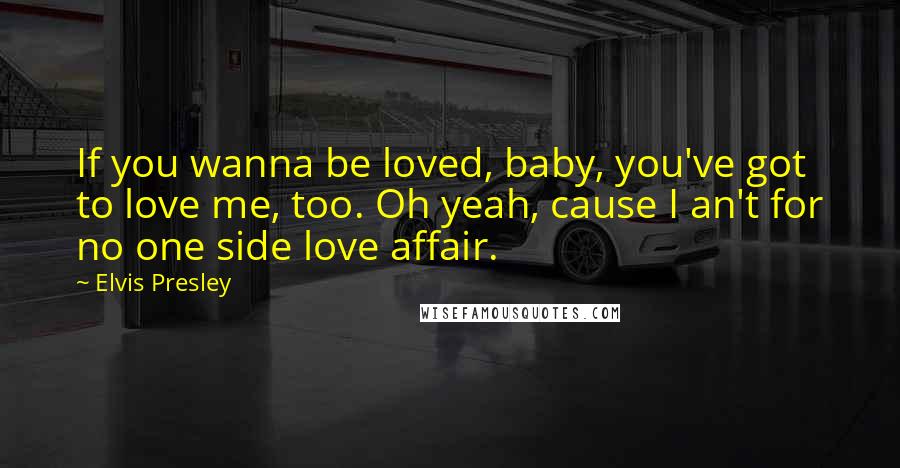 Elvis Presley Quotes: If you wanna be loved, baby, you've got to love me, too. Oh yeah, cause I an't for no one side love affair.