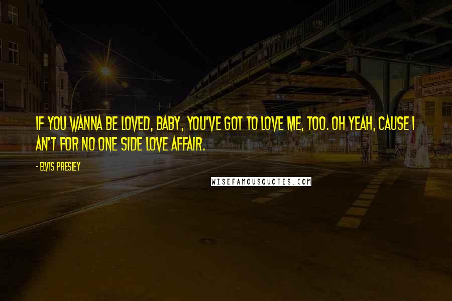 Elvis Presley Quotes: If you wanna be loved, baby, you've got to love me, too. Oh yeah, cause I an't for no one side love affair.