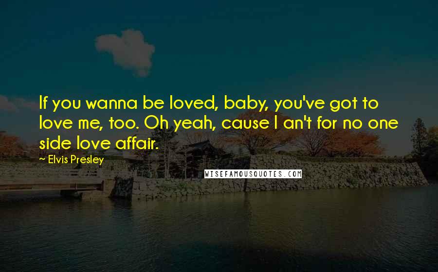 Elvis Presley Quotes: If you wanna be loved, baby, you've got to love me, too. Oh yeah, cause I an't for no one side love affair.