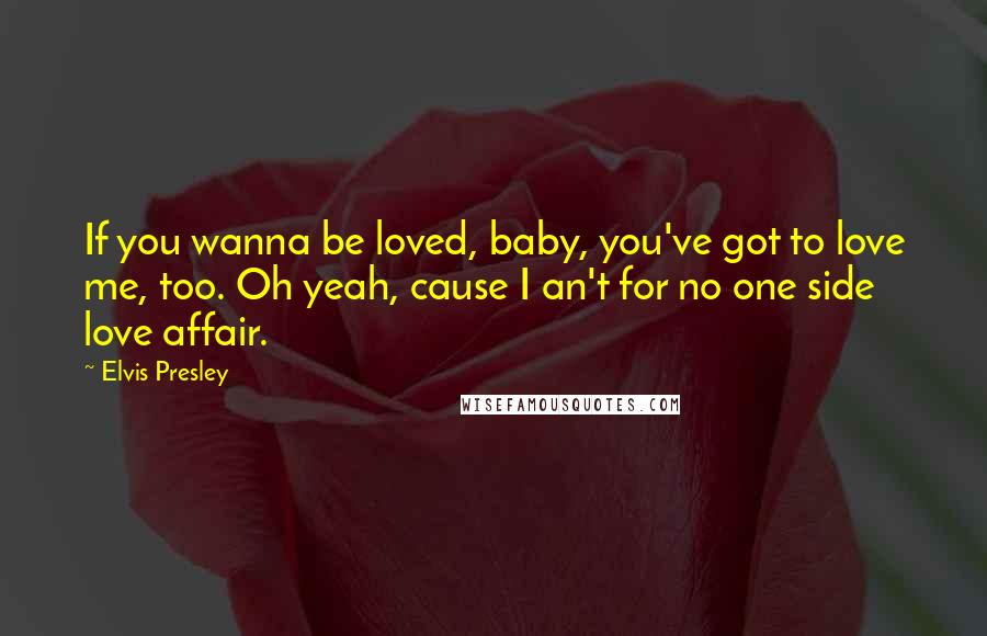 Elvis Presley Quotes: If you wanna be loved, baby, you've got to love me, too. Oh yeah, cause I an't for no one side love affair.
