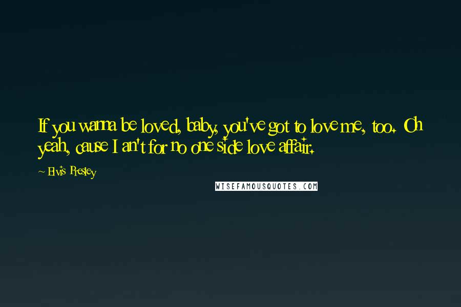 Elvis Presley Quotes: If you wanna be loved, baby, you've got to love me, too. Oh yeah, cause I an't for no one side love affair.