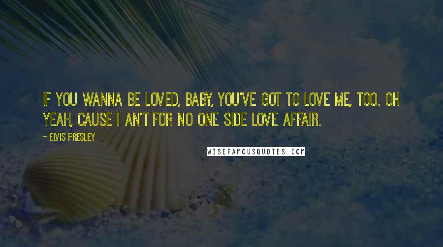 Elvis Presley Quotes: If you wanna be loved, baby, you've got to love me, too. Oh yeah, cause I an't for no one side love affair.