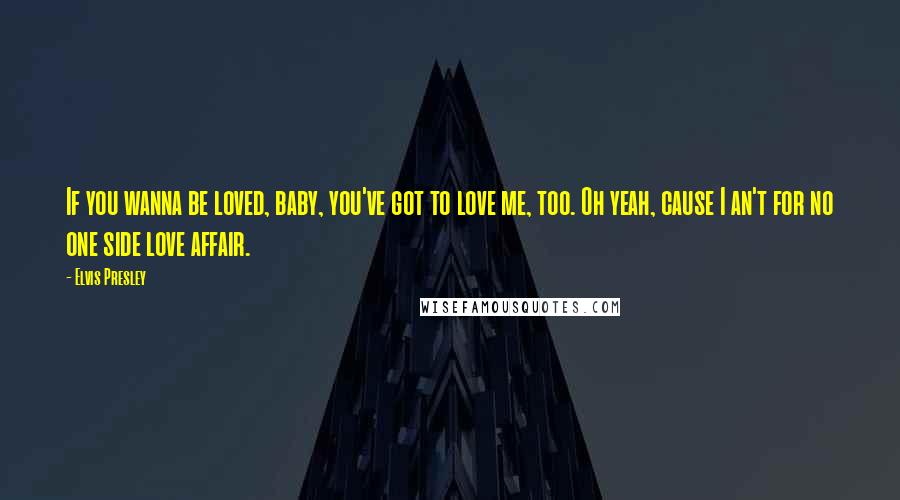 Elvis Presley Quotes: If you wanna be loved, baby, you've got to love me, too. Oh yeah, cause I an't for no one side love affair.