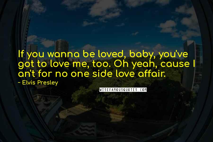 Elvis Presley Quotes: If you wanna be loved, baby, you've got to love me, too. Oh yeah, cause I an't for no one side love affair.