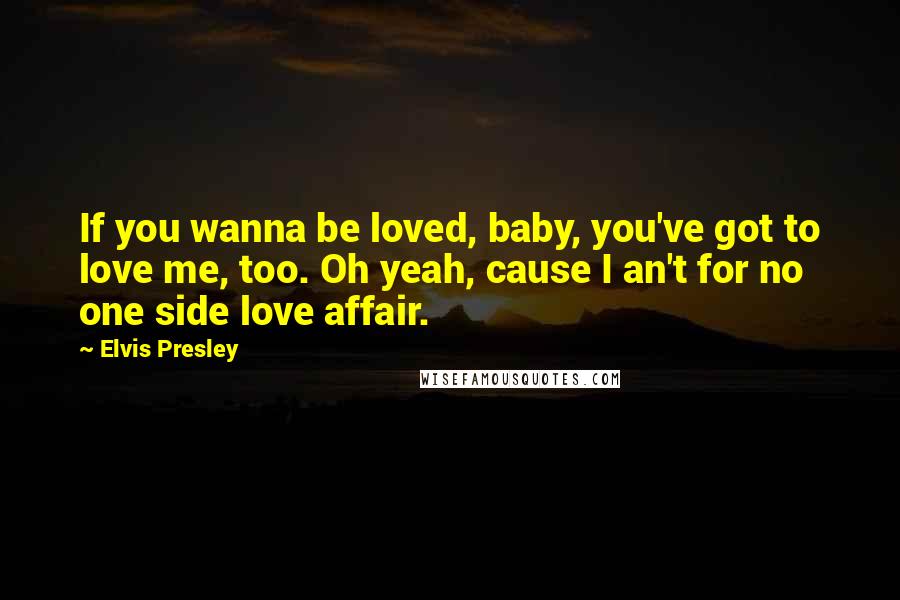 Elvis Presley Quotes: If you wanna be loved, baby, you've got to love me, too. Oh yeah, cause I an't for no one side love affair.