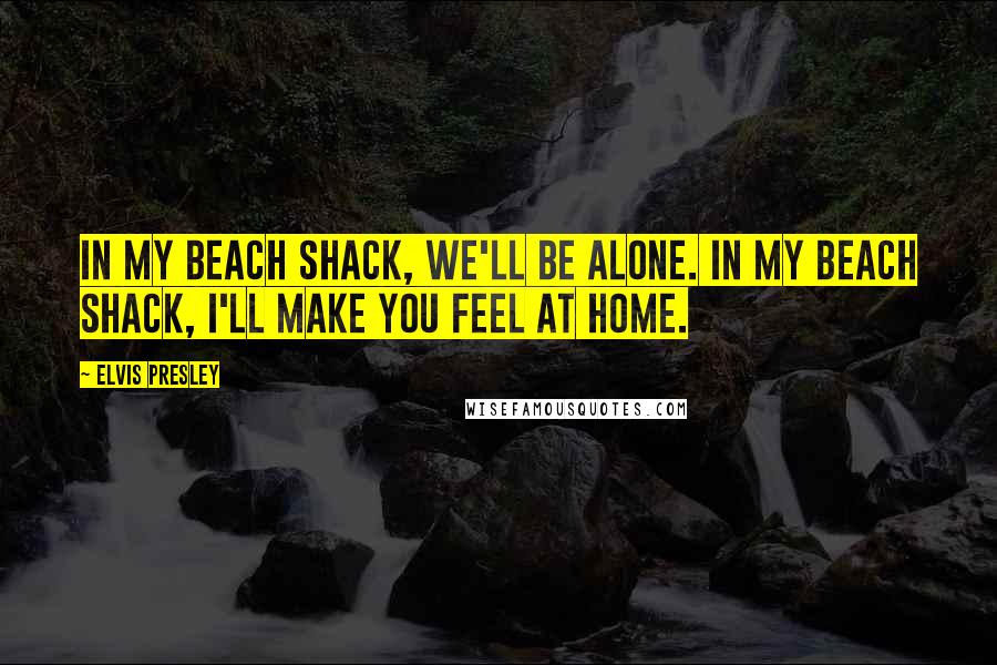 Elvis Presley Quotes: In my beach shack, we'll be alone. In my beach shack, I'll make you feel at home.