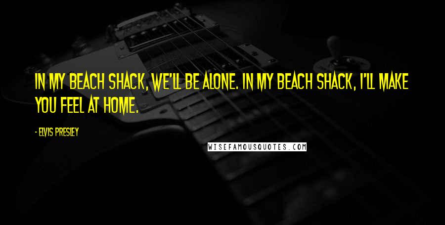 Elvis Presley Quotes: In my beach shack, we'll be alone. In my beach shack, I'll make you feel at home.