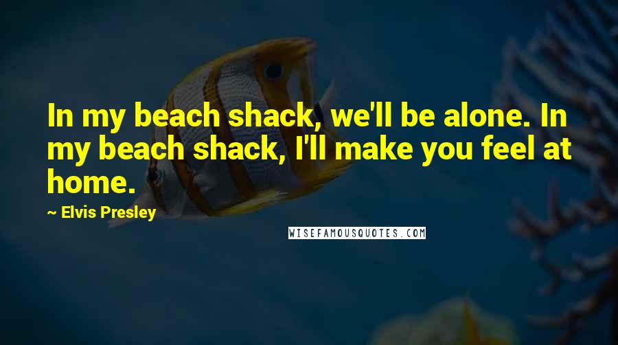 Elvis Presley Quotes: In my beach shack, we'll be alone. In my beach shack, I'll make you feel at home.