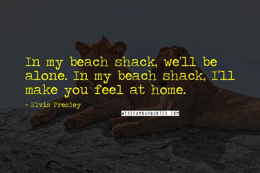 Elvis Presley Quotes: In my beach shack, we'll be alone. In my beach shack, I'll make you feel at home.