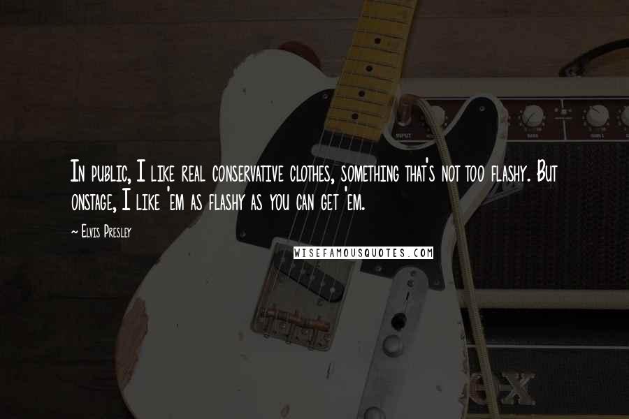 Elvis Presley Quotes: In public, I like real conservative clothes, something that's not too flashy. But onstage, I like 'em as flashy as you can get 'em.