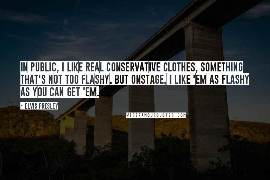 Elvis Presley Quotes: In public, I like real conservative clothes, something that's not too flashy. But onstage, I like 'em as flashy as you can get 'em.