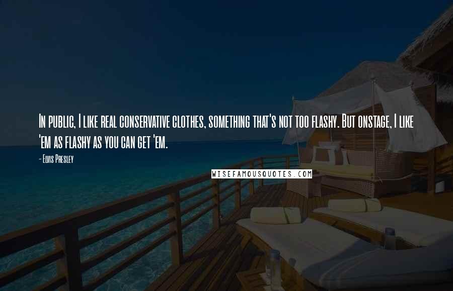 Elvis Presley Quotes: In public, I like real conservative clothes, something that's not too flashy. But onstage, I like 'em as flashy as you can get 'em.
