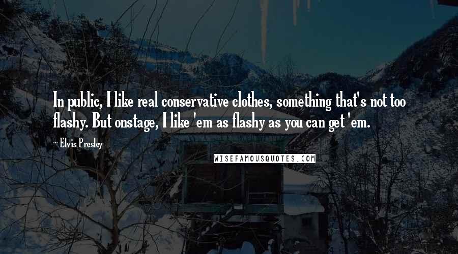 Elvis Presley Quotes: In public, I like real conservative clothes, something that's not too flashy. But onstage, I like 'em as flashy as you can get 'em.