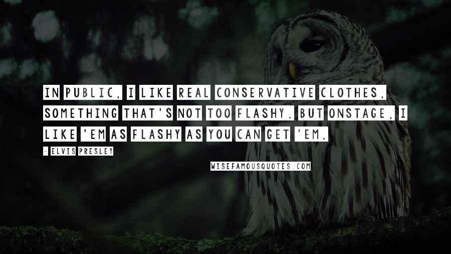 Elvis Presley Quotes: In public, I like real conservative clothes, something that's not too flashy. But onstage, I like 'em as flashy as you can get 'em.