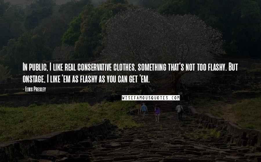 Elvis Presley Quotes: In public, I like real conservative clothes, something that's not too flashy. But onstage, I like 'em as flashy as you can get 'em.