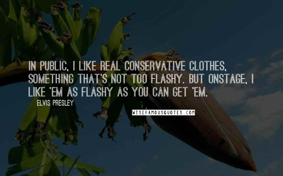 Elvis Presley Quotes: In public, I like real conservative clothes, something that's not too flashy. But onstage, I like 'em as flashy as you can get 'em.