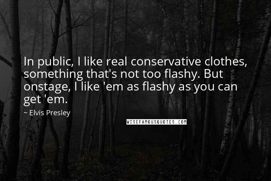 Elvis Presley Quotes: In public, I like real conservative clothes, something that's not too flashy. But onstage, I like 'em as flashy as you can get 'em.