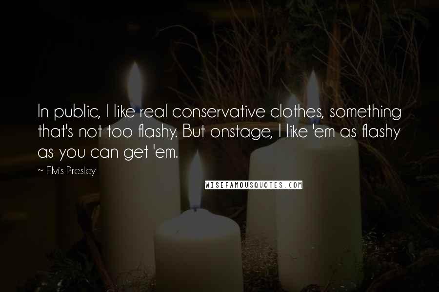 Elvis Presley Quotes: In public, I like real conservative clothes, something that's not too flashy. But onstage, I like 'em as flashy as you can get 'em.