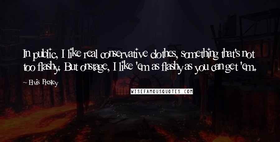 Elvis Presley Quotes: In public, I like real conservative clothes, something that's not too flashy. But onstage, I like 'em as flashy as you can get 'em.