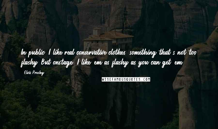 Elvis Presley Quotes: In public, I like real conservative clothes, something that's not too flashy. But onstage, I like 'em as flashy as you can get 'em.