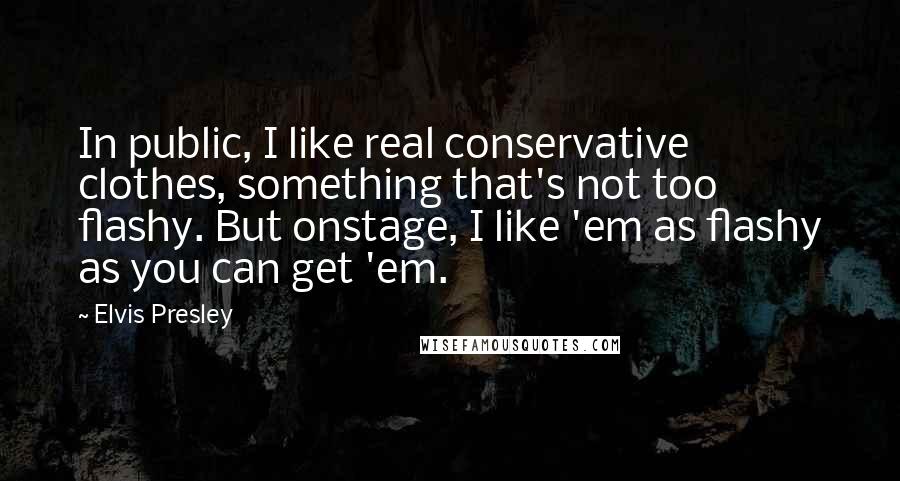 Elvis Presley Quotes: In public, I like real conservative clothes, something that's not too flashy. But onstage, I like 'em as flashy as you can get 'em.