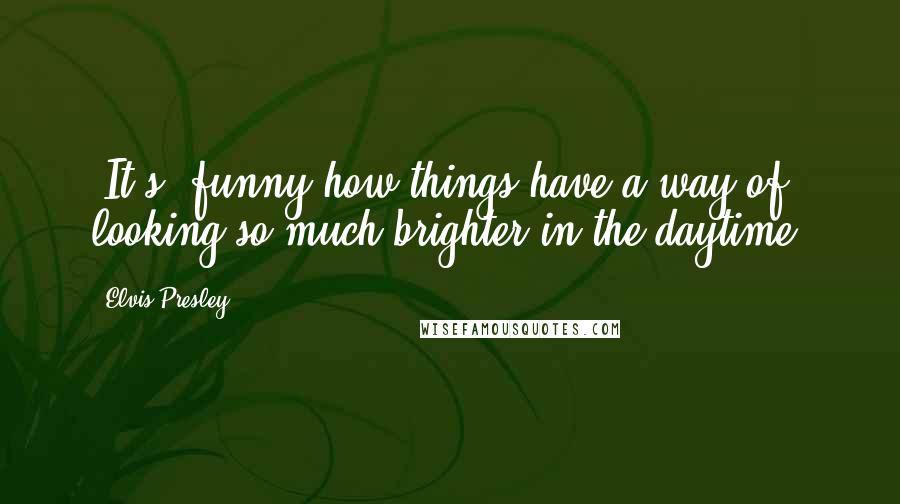 Elvis Presley Quotes: [It's] funny how things have a way of looking so much brighter in the daytime.