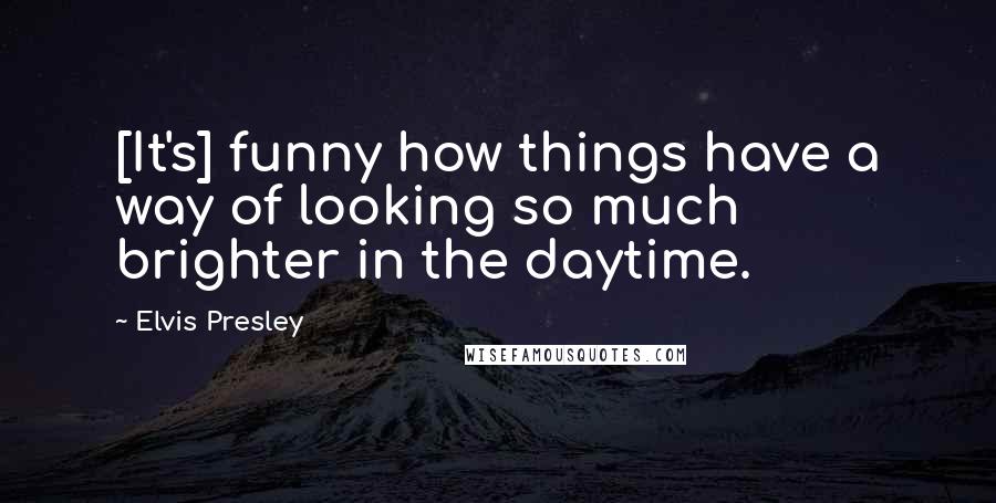 Elvis Presley Quotes: [It's] funny how things have a way of looking so much brighter in the daytime.