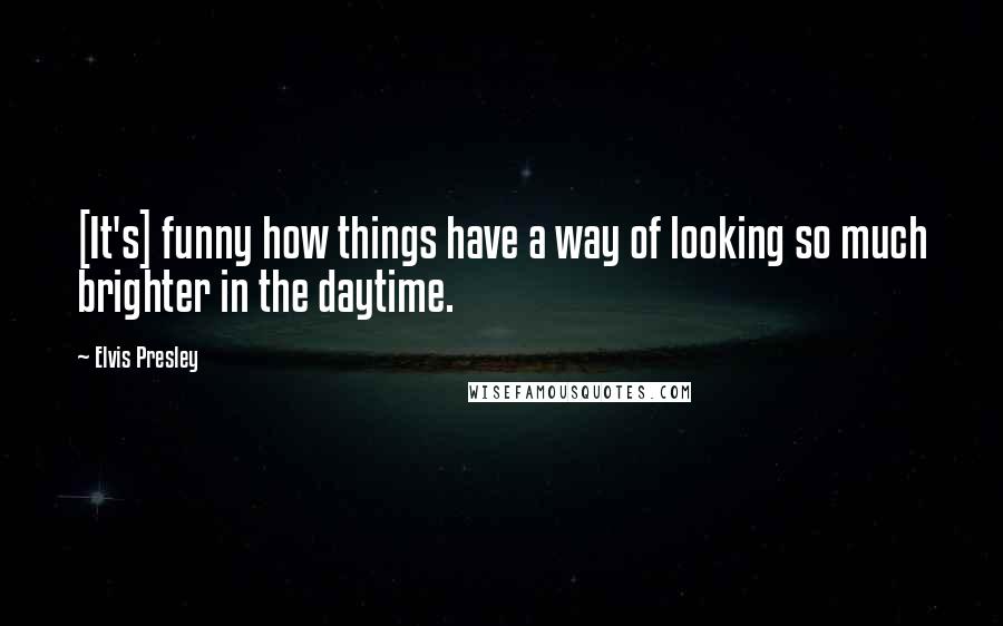 Elvis Presley Quotes: [It's] funny how things have a way of looking so much brighter in the daytime.