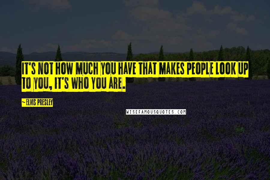 Elvis Presley Quotes: It's not how much you have that makes people look up to you, it's who you are.