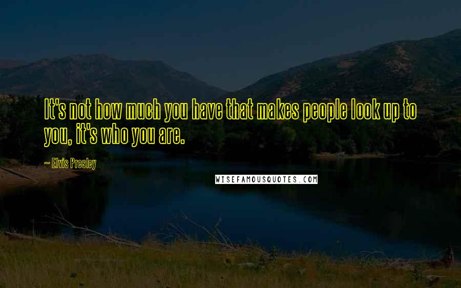 Elvis Presley Quotes: It's not how much you have that makes people look up to you, it's who you are.