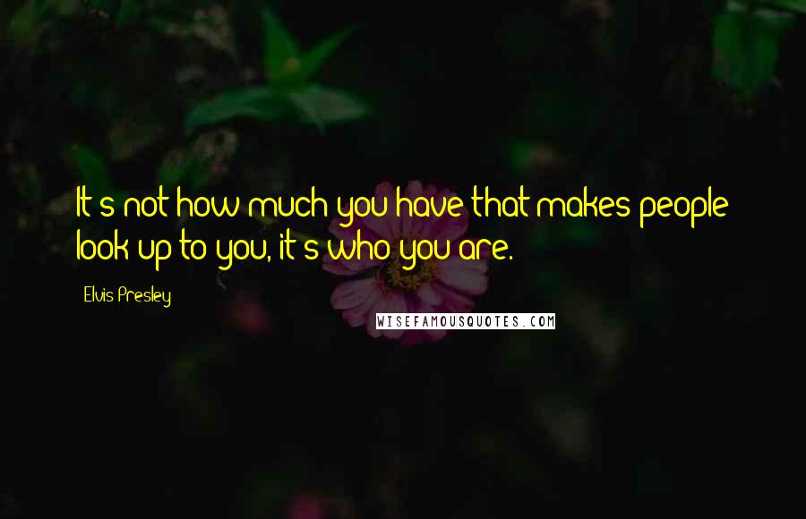 Elvis Presley Quotes: It's not how much you have that makes people look up to you, it's who you are.