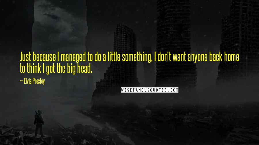 Elvis Presley Quotes: Just because I managed to do a little something, I don't want anyone back home to think I got the big head.