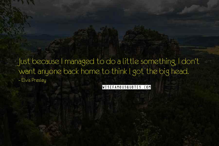 Elvis Presley Quotes: Just because I managed to do a little something, I don't want anyone back home to think I got the big head.