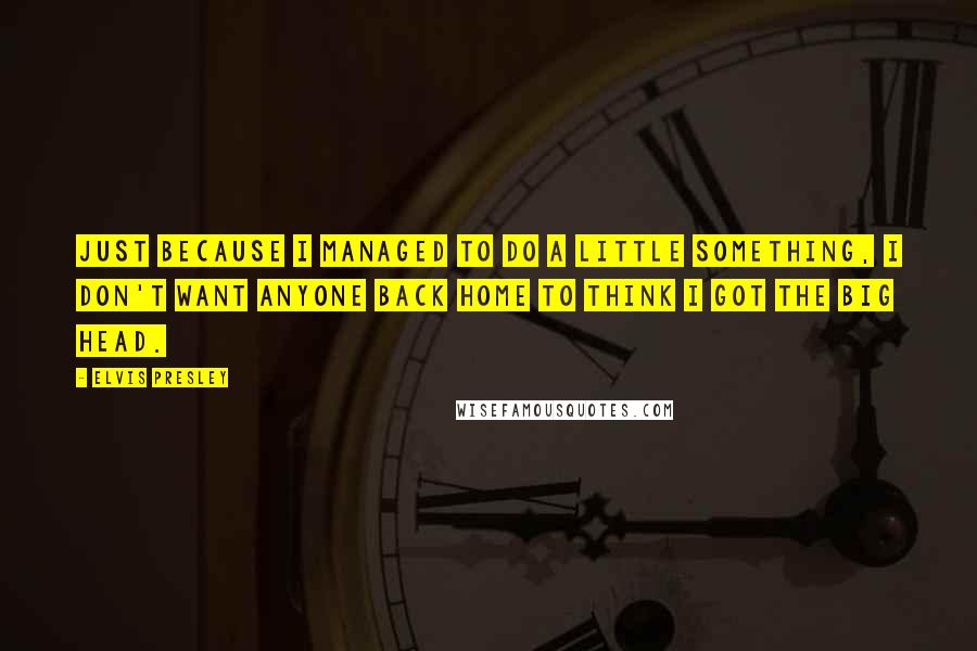Elvis Presley Quotes: Just because I managed to do a little something, I don't want anyone back home to think I got the big head.