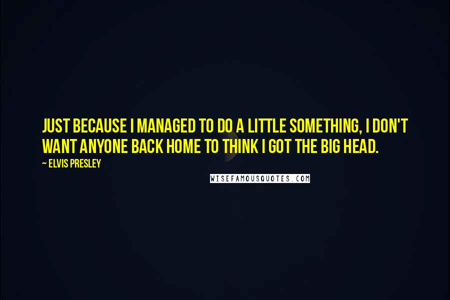 Elvis Presley Quotes: Just because I managed to do a little something, I don't want anyone back home to think I got the big head.