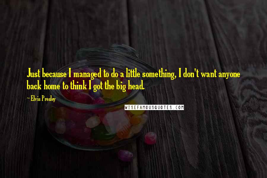 Elvis Presley Quotes: Just because I managed to do a little something, I don't want anyone back home to think I got the big head.