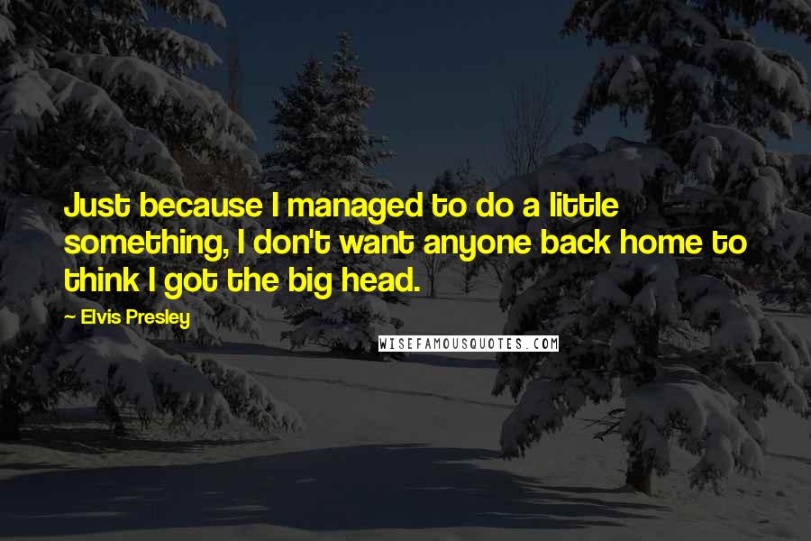 Elvis Presley Quotes: Just because I managed to do a little something, I don't want anyone back home to think I got the big head.