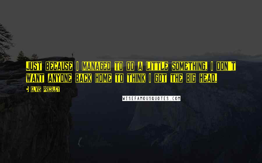 Elvis Presley Quotes: Just because I managed to do a little something, I don't want anyone back home to think I got the big head.